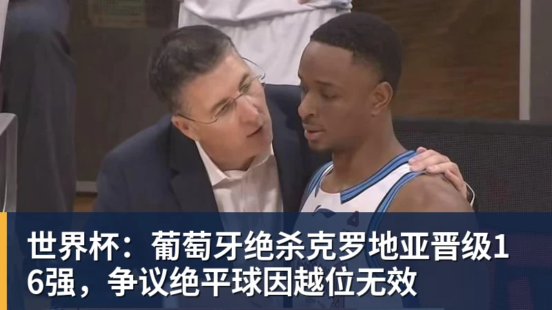 世界杯：葡萄牙绝杀克罗地亚晋级16强，争议绝平球因越位无效