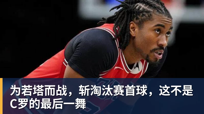 为若塔而战，斩淘汰赛首球，这不是C罗的最后一舞