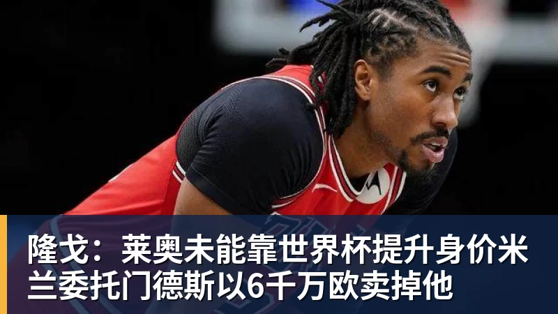 隆戈：莱奥未能靠世界杯提升身价米兰委托门德斯以6千万欧卖掉他