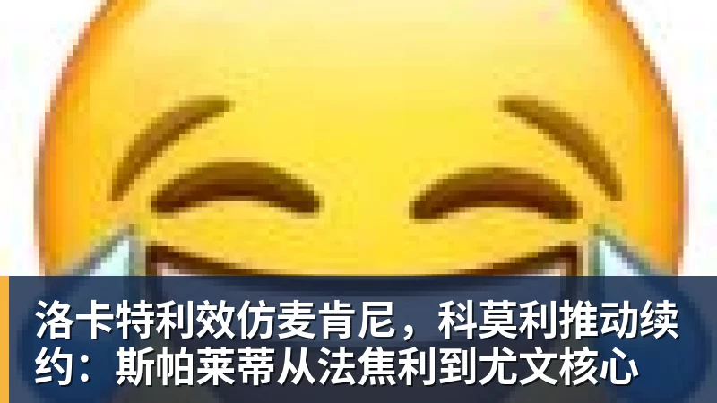 洛卡特利效仿麦肯尼，科莫利推动续约：斯帕莱蒂从法焦利到尤文核心