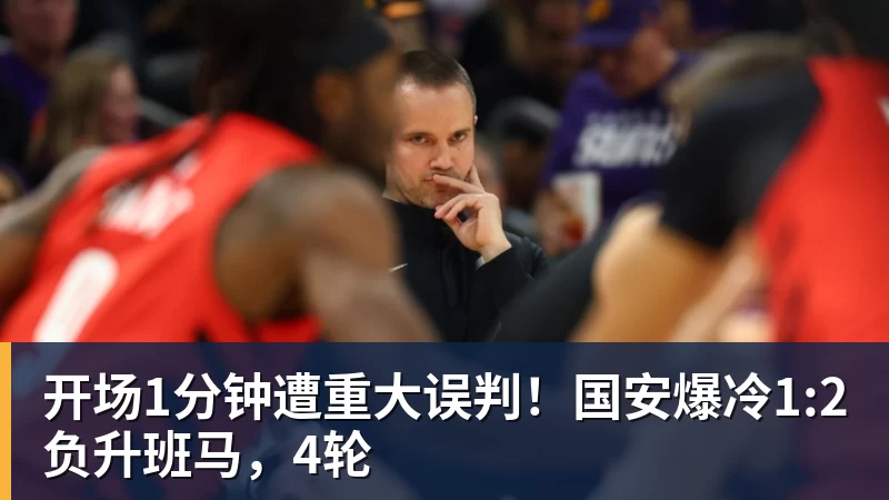 开场1分钟遭重大误判！国安爆冷1:2负升班马，4轮