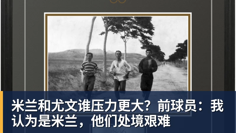 米兰和尤文谁压力更大？前球员：我认为是米兰，他们处境艰难