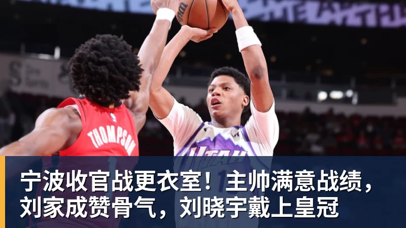 宁波收官战更衣室！主帅满意战绩，刘家成赞骨气，刘晓宇戴上皇冠