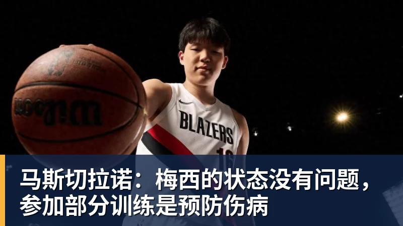 马斯切拉诺：梅西的状态没有问题，参加部分训练是预防伤病