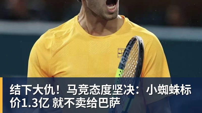结下大仇！马竞态度坚决：小蜘蛛标价1.3亿 就不卖给巴萨