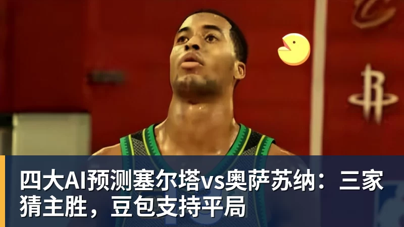 四大AI预测塞尔塔vs奥萨苏纳：三家猜主胜，豆包支持平局