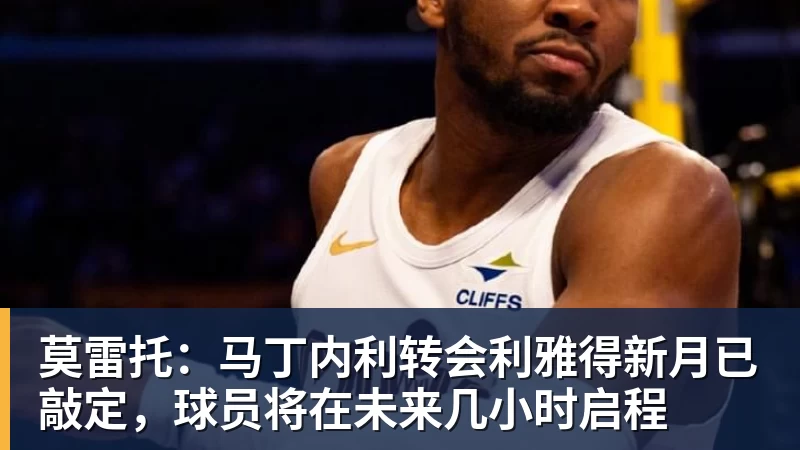 莫雷托：马丁内利转会利雅得新月已敲定，球员将在未来几小时启程
