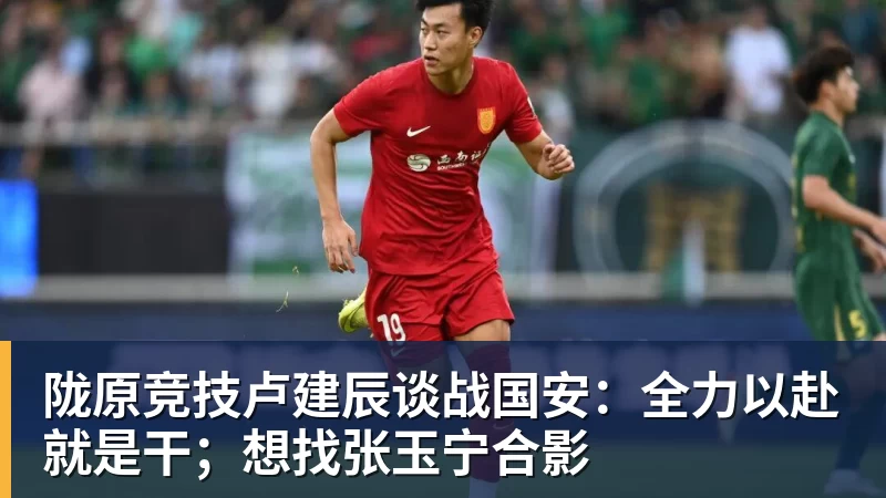 陇原竞技卢建辰谈战国安：全力以赴就是干；想找张玉宁合影