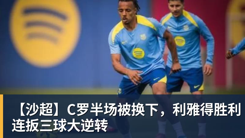 【沙超】C罗半场被换下，利雅得胜利连扳三球大逆转