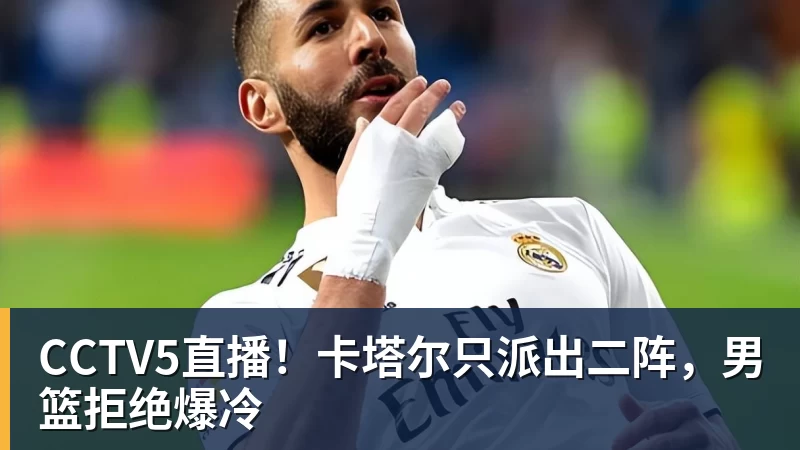 CCTV5直播！卡塔尔只派出二阵，男篮拒绝爆冷