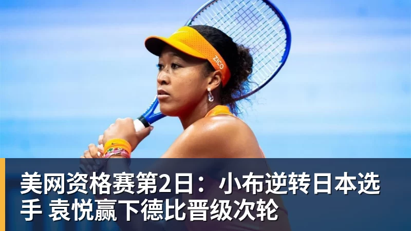 美网资格赛第2日：小布逆转日本选手 袁悦赢下德比晋级次轮