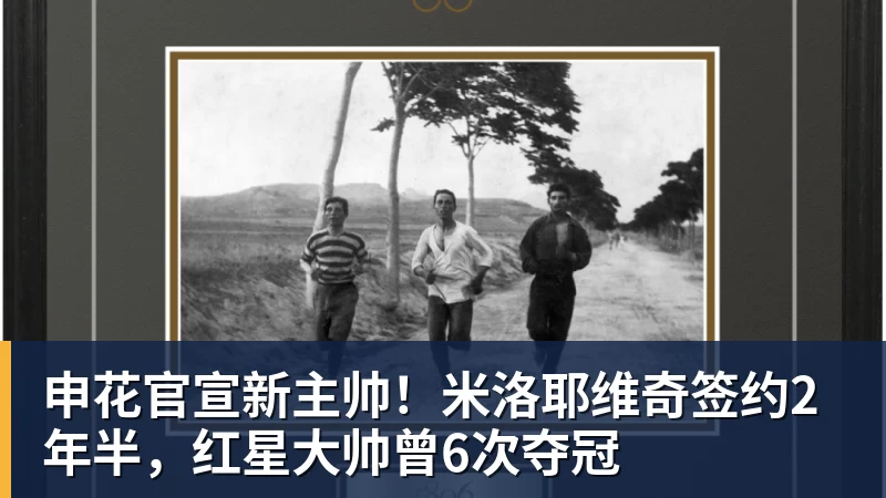 申花官宣新主帅！米洛耶维奇签约2年半，红星大帅曾6次夺冠