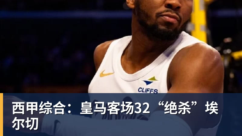 西甲综合：皇马客场32“绝杀”埃尔切