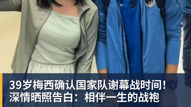 39岁梅西确认国家队谢幕战时间！深情晒照告白：相伴一生的战袍