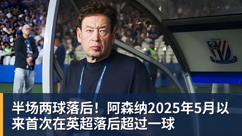 半场两球落后！阿森纳2025年5月以来首次在英超落后超过一球