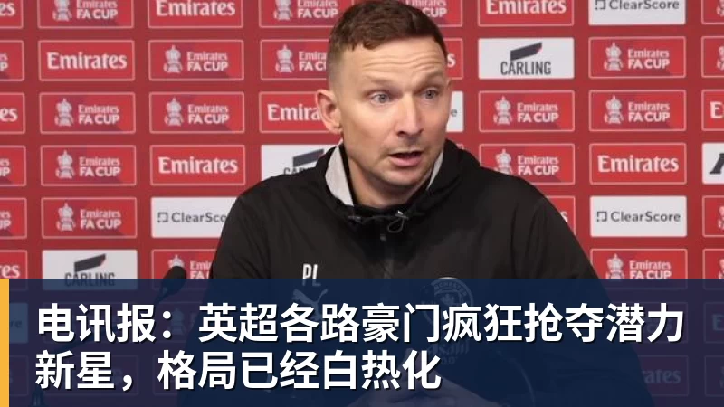 电讯报：英超各路豪门疯狂抢夺潜力新星，格局已经白热化
