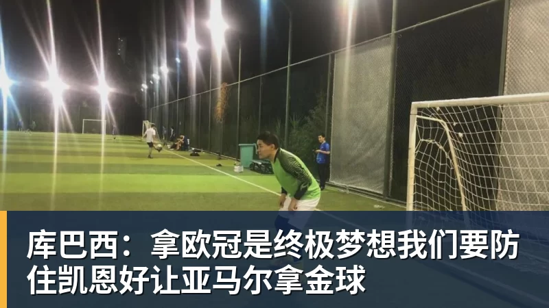 库巴西：拿欧冠是终极梦想我们要防住凯恩好让亚马尔拿金球