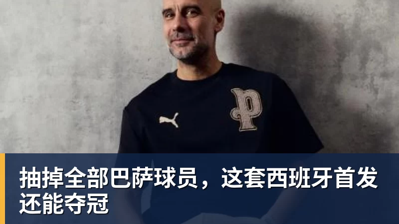 抽掉全部巴萨球员，这套西班牙首发还能夺冠