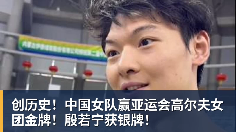 创历史！中国女队赢亚运会高尔夫女团金牌！殷若宁获银牌！