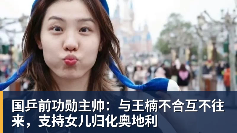 国乒前功勋主帅：与王楠不合互不往来，支持女儿归化奥地利