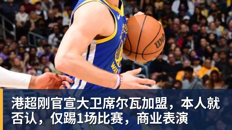 港超刚官宣大卫席尔瓦加盟，本人就否认，仅踢1场比赛，商业表演