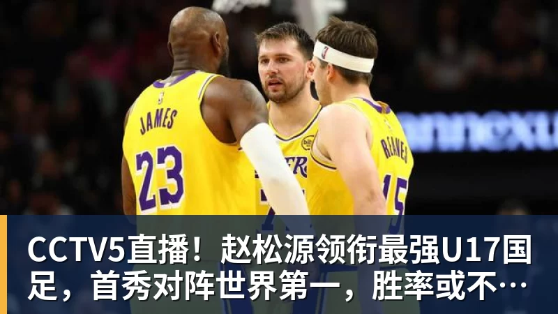 CCTV5直播！赵松源领衔最强U17国足，首秀对阵世界第一，胜率或不超10%