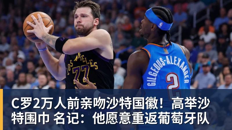 C罗2万人前亲吻沙特国徽！高举沙特围巾 名记：他愿意重返葡萄牙队