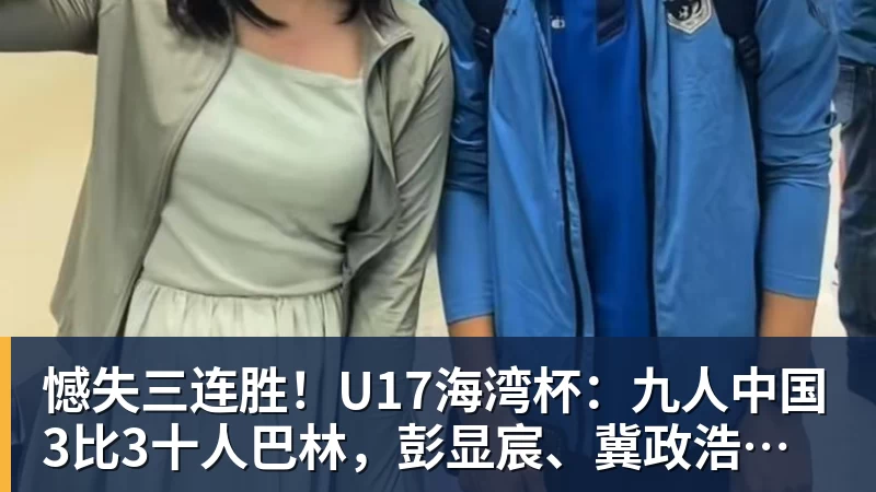 憾失三连胜！U17海湾杯：九人中国3比3十人巴林，彭显宸、冀政浩染红，杨宸硕世界波