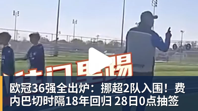 欧冠36强全出炉：挪超2队入围！费内巴切时隔18年回归 28日0点抽签