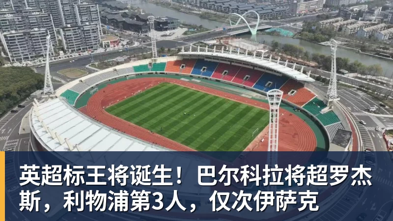 英超标王将诞生！巴尔科拉将超罗杰斯，利物浦第3人，仅次伊萨克