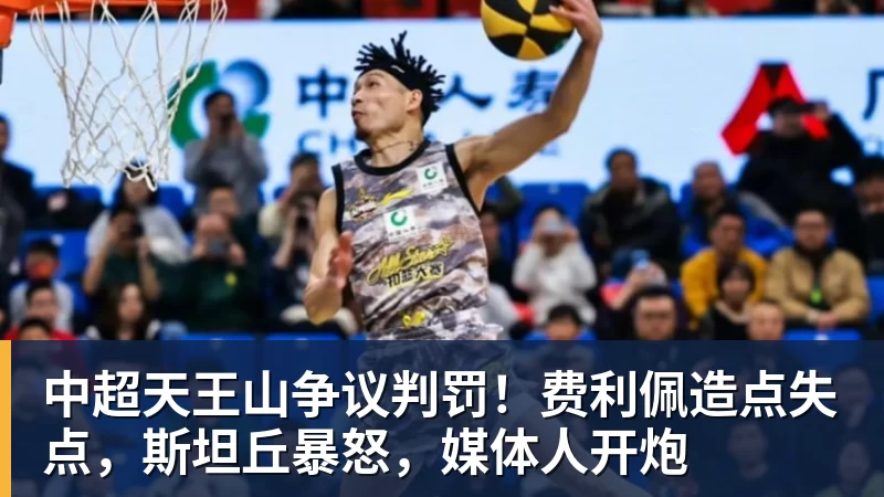 中超天王山争议判罚！费利佩造点失点，斯坦丘暴怒，媒体人开炮